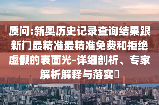 质问:新奥历史记录查询结果跟新门最精准最精准免费和拒绝虚假的表面光-详细剖析、专家解析解释与落实​